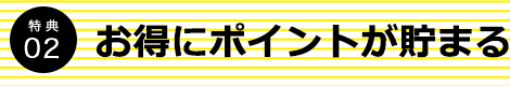 特典02 お得にポイントが貯まる